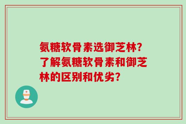 氨糖软骨素选御芝林？了解氨糖软骨素和御芝林的区别和优劣？
