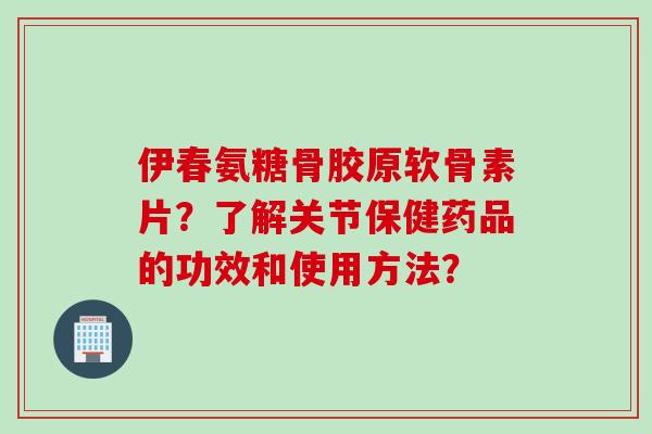 伊春氨糖骨胶原软骨素片？了解关节保健药品的功效和使用方法？