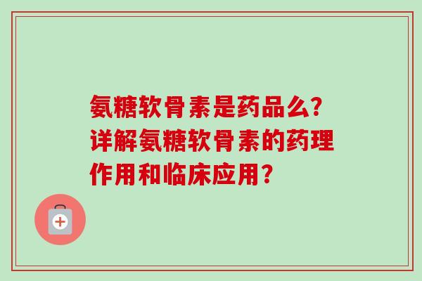 氨糖软骨素是药品么？详解氨糖软骨素的药理作用和临床应用？