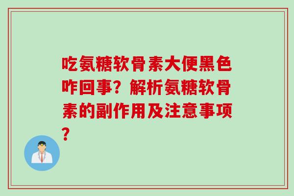 吃氨糖软骨素大便黑色咋回事？解析氨糖软骨素的副作用及注意事项？