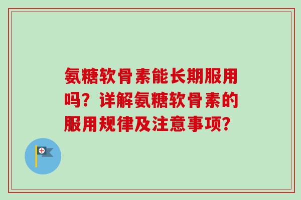 氨糖软骨素能长期服用吗？详解氨糖软骨素的服用规律及注意事项？