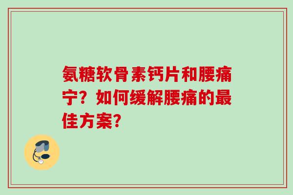 氨糖软骨素钙片和腰痛宁？如何缓解腰痛的最佳方案？