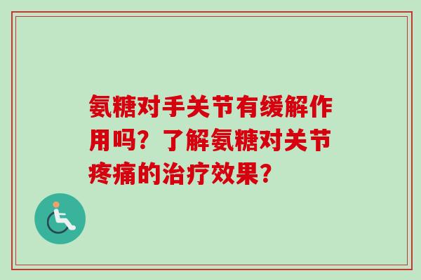 氨糖对手关节有缓解作用吗？了解氨糖对关节疼痛的治疗效果？