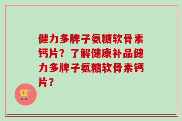 健力多牌子氨糖软骨素钙片？了解健康补品健力多牌子氨糖软骨素钙片？