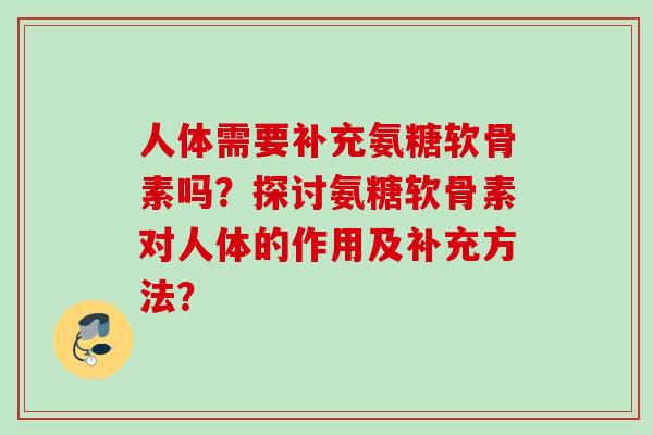 人体需要补充氨糖软骨素吗？探讨氨糖软骨素对人体的作用及补充方法？