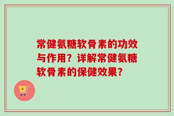 常健氨糖软骨素的功效与作用？详解常健氨糖软骨素的保健效果？