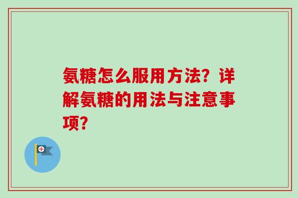 氨糖怎么服用方法？详解氨糖的用法与注意事项？