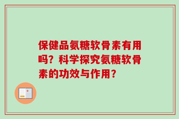 保健品氨糖软骨素有用吗？科学探究氨糖软骨素的功效与作用？