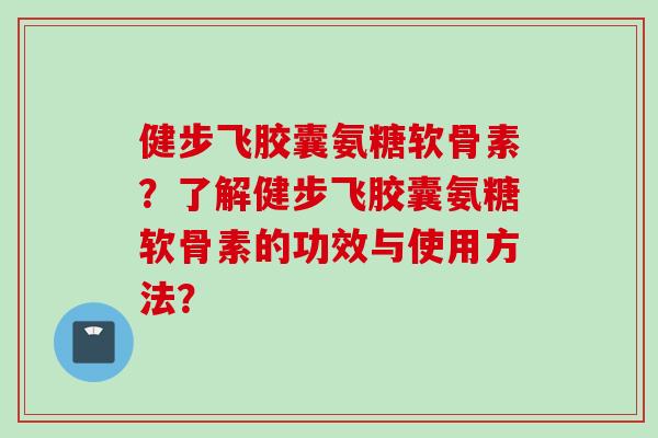 健步飞胶囊氨糖软骨素？了解健步飞胶囊氨糖软骨素的功效与使用方法？