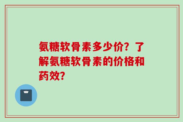 氨糖软骨素多少价?了解氨糖软骨素的价格和? 氨糖软骨素多少价?了解氨糖软骨素的价格和?