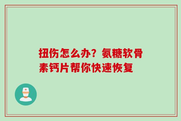 扭伤怎么办？氨糖软骨素钙片帮你快速恢复