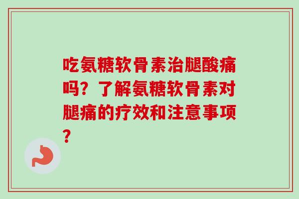 吃氨糖软骨素治腿酸痛吗？了解氨糖软骨素对腿痛的疗效和注意事项？