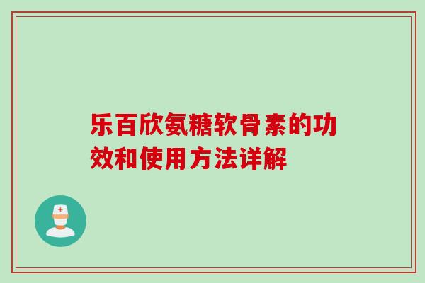 乐百欣氨糖软骨素的功效和使用方法详解