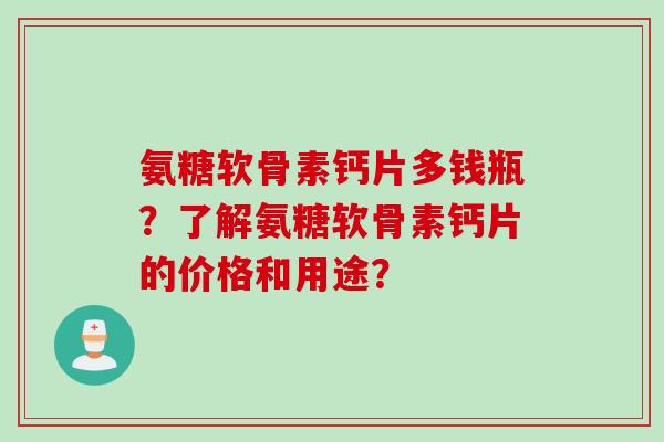 氨糖软骨素钙片多钱瓶？了解氨糖软骨素钙片的价格和用途？
