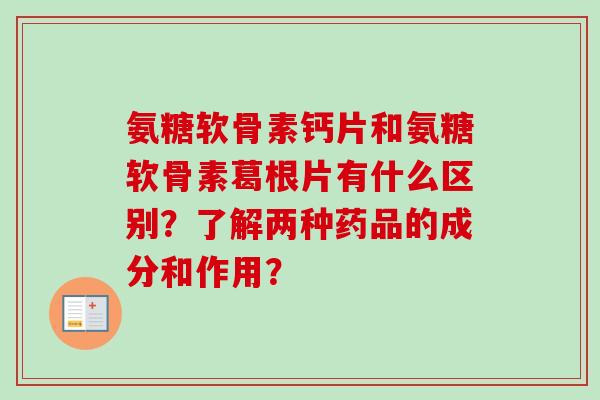 氨糖软骨素钙片和氨糖软骨素葛根片有什么区别?了解两种药品的成分和作用? 氨糖软骨素钙片和氨糖软骨素葛根片有什么区别?了解两种药品的成分和作用?