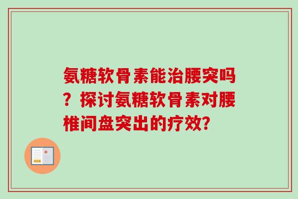 氨糖软骨素能治腰突吗？探讨氨糖软骨素对腰椎间盘突出的疗效？