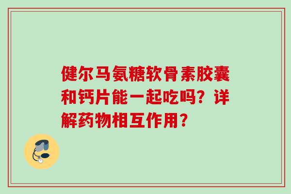 健尔马氨糖软骨素胶囊和钙片能一起吃吗？详解药物相互作用？