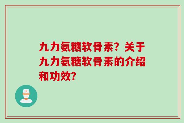 九力氨糖软骨素？关于九力氨糖软骨素的介绍和功效？