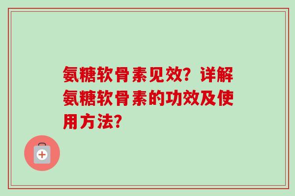 氨糖软骨素见效？详解氨糖软骨素的功效及使用方法？