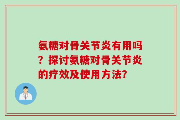 氨糖对骨关节炎有用吗？探讨氨糖对骨关节炎的疗效及使用方法？