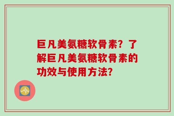 巨凡美氨糖软骨素？了解巨凡美氨糖软骨素的功效与使用方法？