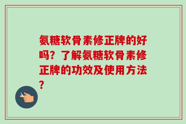 氨糖软骨素修正牌的好吗？了解氨糖软骨素修正牌的功效及使用方法？