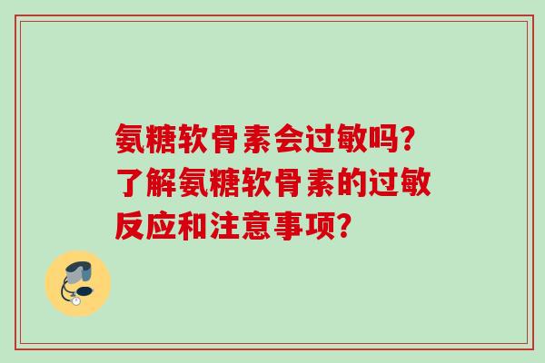 氨糖软骨素会过敏吗？了解氨糖软骨素的过敏反应和注意事项？