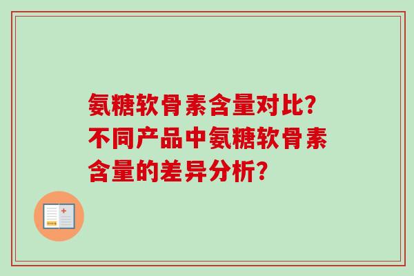 氨糖软骨素含量对比？不同产品中氨糖软骨素含量的差异分析？