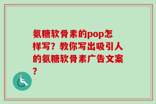氨糖软骨素的pop怎样写？教你写出吸引人的氨糖软骨素广告文案？