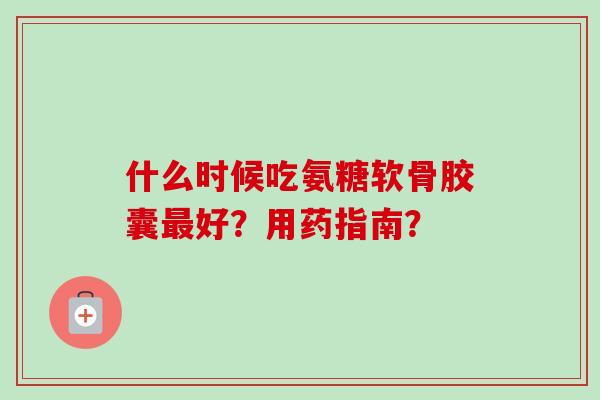 什么时候吃氨糖软骨胶囊好？用药指南？