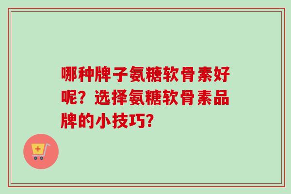 哪种牌子氨糖软骨素好呢?选择氨糖软骨素品牌的小技巧? 哪种牌子氨糖软骨素好呢?选择氨糖软骨素品牌的小技巧?