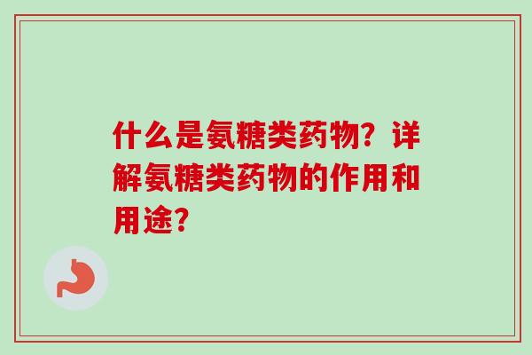 什么是氨糖类药物？详解氨糖类药物的作用和用途？