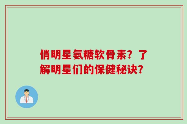俏明星氨糖软骨素？了解明星们的保健秘诀？