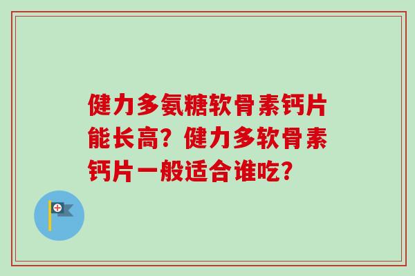 健力多氨糖软骨素钙片能长高？健力多软骨素钙片一般适合谁吃？