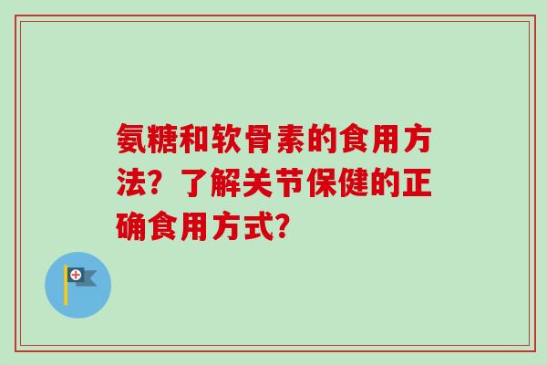氨糖和软骨素的食用方法？了解关节保健的正确食用方式？