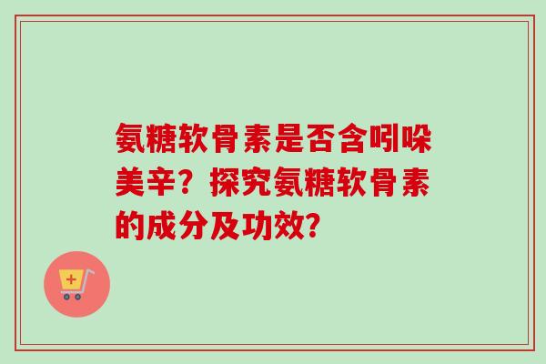 氨糖软骨素是否含吲哚美辛？探究氨糖软骨素的成分及功效？