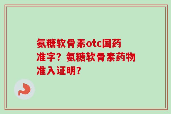 氨糖软骨素otc国药准字？氨糖软骨素药物准入证明？