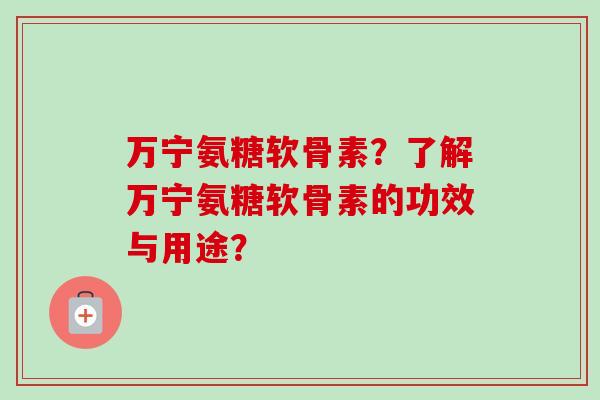 万宁氨糖软骨素？了解万宁氨糖软骨素的功效与用途？