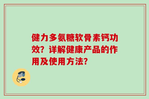 健力多氨糖软骨素钙功效？详解健康产品的作用及使用方法？