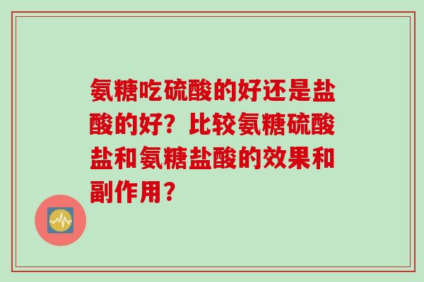 氨糖吃硫酸的好还是盐酸的好？比较氨糖硫酸盐和氨糖盐酸的效果和副作用？