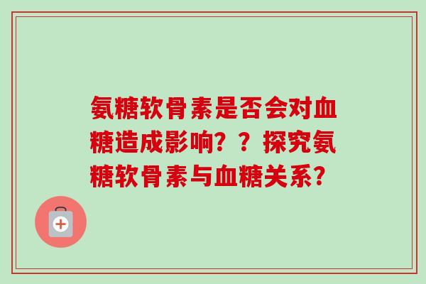 氨糖软骨素是否会对血糖造成影响？？探究氨糖软骨素与血糖关系？
