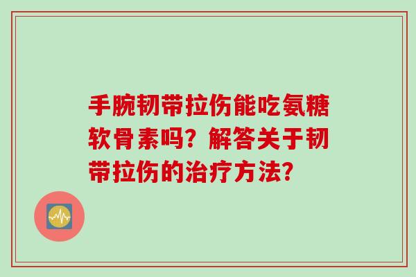 手腕韧带拉伤能吃氨糖软骨素吗？解答关于韧带拉伤的治疗方法？