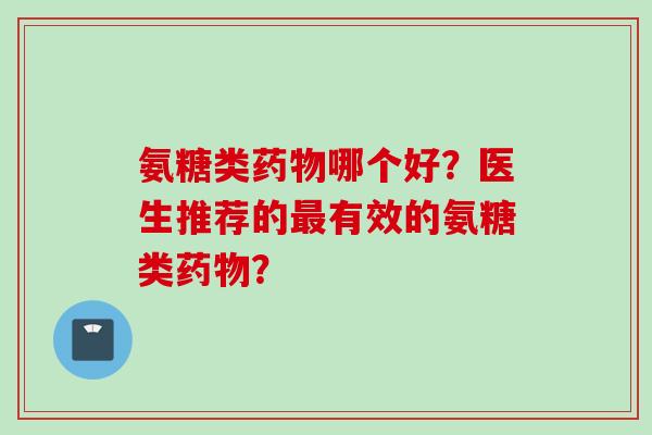 氨糖类哪个好？医生推荐的有效的氨糖类？