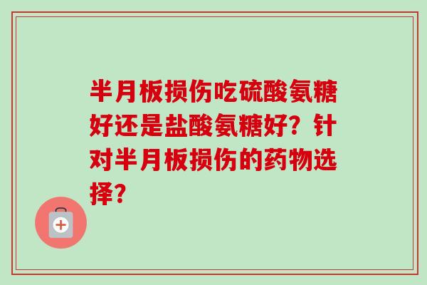 半月板损伤吃硫酸氨糖好还是盐酸氨糖好？针对半月板损伤的药物选择？