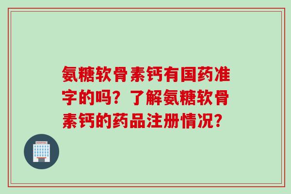 氨糖软骨素钙有国药准字的吗？了解氨糖软骨素钙的药品注册情况？