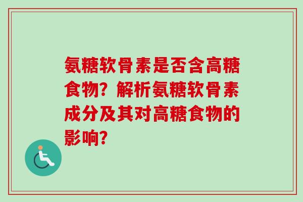 氨糖软骨素是否含高糖食物？解析氨糖软骨素成分及其对高糖食物的影响？