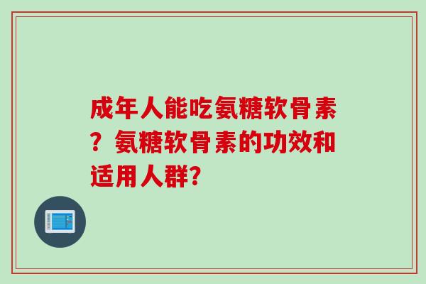 成年人能吃氨糖软骨素？氨糖软骨素的功效和适用人群？