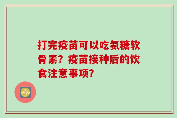 打完疫苗可以吃氨糖软骨素？疫苗接种后的饮食注意事项？