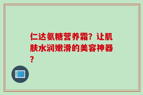 仁达氨糖营养霜？让肌肤水润嫩滑的美容神器？