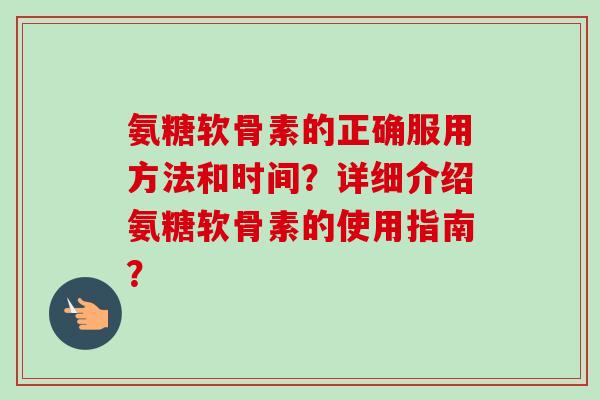 氨糖软骨素的正确服用方法和时间？详细介绍氨糖软骨素的使用指南？